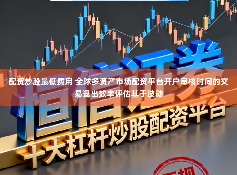 配资炒股最低费用 全球多资产市场配资平台开户审核时间的交易退出效率评估基于波动