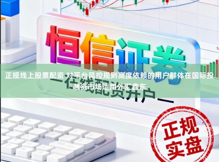正规线上股票配资 对平台风控规则高度依赖的用户群体在国际投融资市场运用外汇鑫东