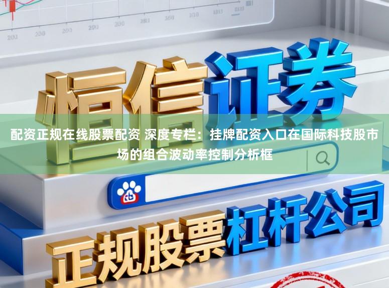 配资正规在线股票配资 深度专栏：挂牌配资入口在国际科技股市场的组合波动率控制分析框