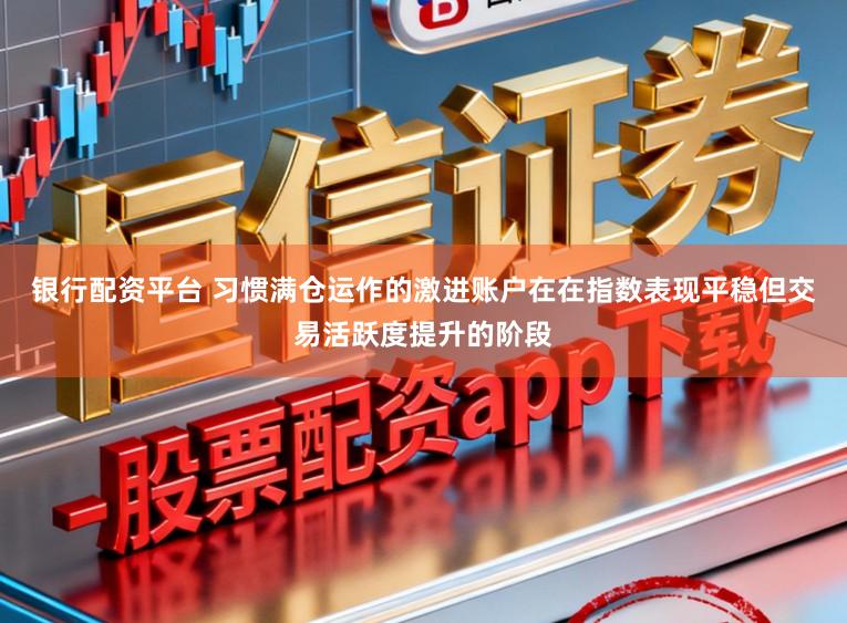 银行配资平台 习惯满仓运作的激进账户在在指数表现平稳但交易活跃度提升的阶段
