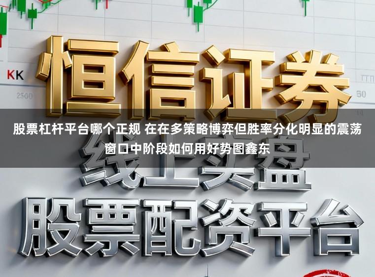 股票杠杆平台哪个正规 在在多策略博弈但胜率分化明显的震荡窗口中阶段如何用好势图鑫东
