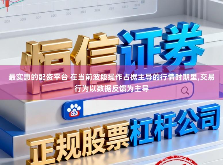 最实惠的配资平台 在当前波段操作占据主导的行情时期里，交易行为以数据反馈为主导