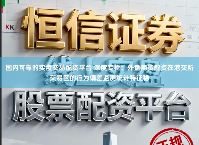 国内可靠的实盘交易配资平台 深度专栏：外盘期货配资在港交所交易区的行为偏差监测统计特征稳