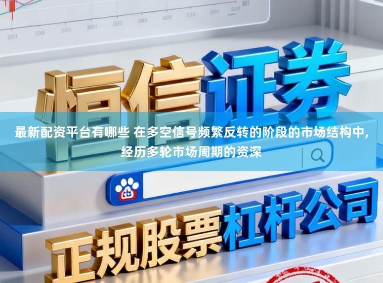 最新配资平台有哪些 在多空信号频繁反转的阶段的市场结构中，经历多轮市场周期的资深