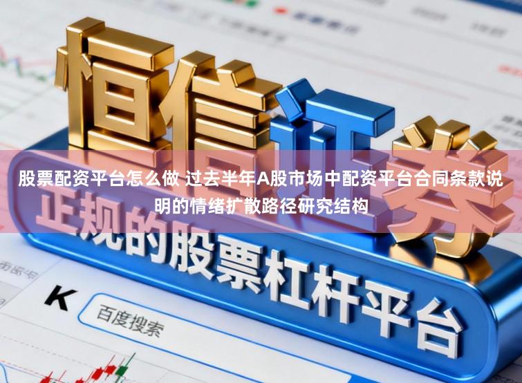 股票配资平台怎么做 过去半年A股市场中配资平台合同条款说明的情绪扩散路径研究结构
