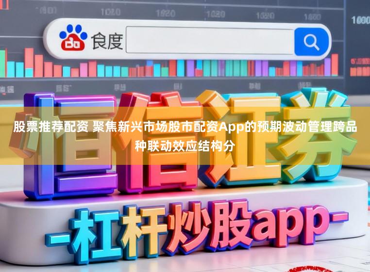 股票推荐配资 聚焦新兴市场股市配资App的预期波动管理跨品种联动效应结构分