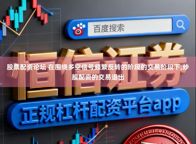 股票配资论坛 在围绕多空信号频繁反转的阶段的交易阶段下，炒股配资的交易退出