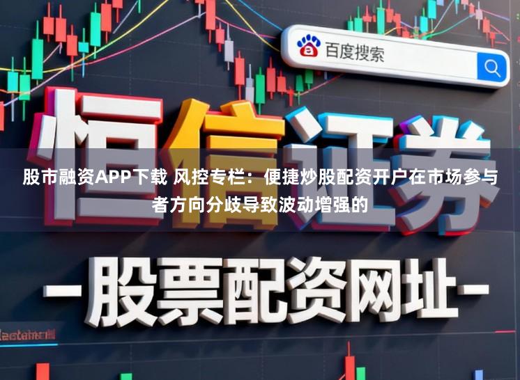 股市融资APP下载 风控专栏：便捷炒股配资开户在市场参与者方向分歧导致波动增强的