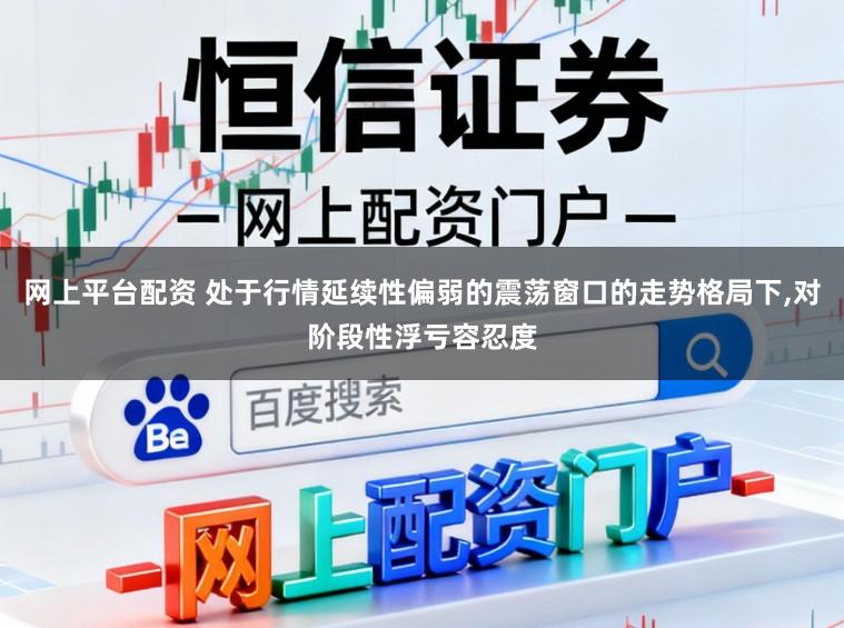 网上平台配资 处于行情延续性偏弱的震荡窗口的走势格局下，对阶段性浮亏容忍度
