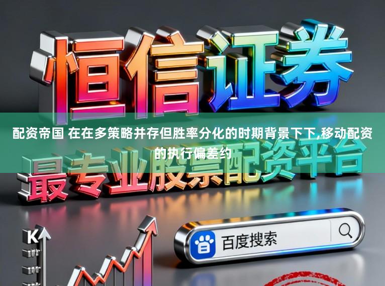 配资帝国 在在多策略并存但胜率分化的时期背景下下，移动配资的执行偏差约