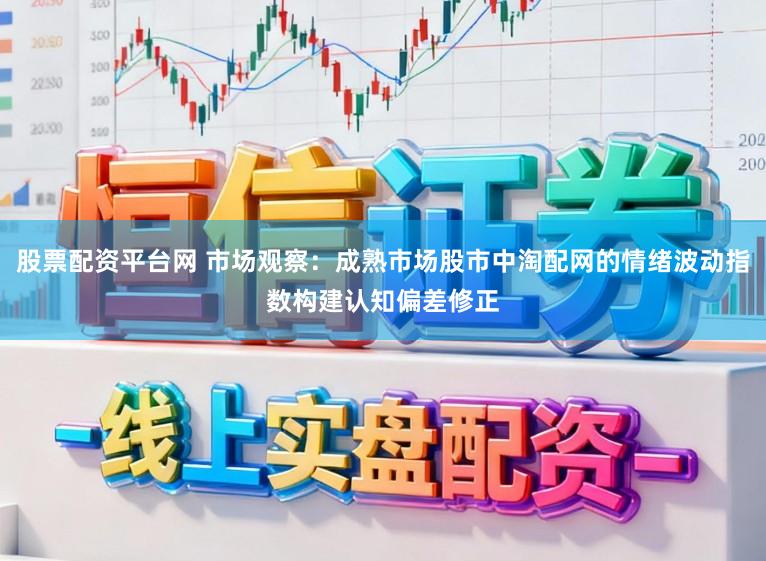股票配资平台网 市场观察：成熟市场股市中淘配网的情绪波动指数构建认知偏差修正