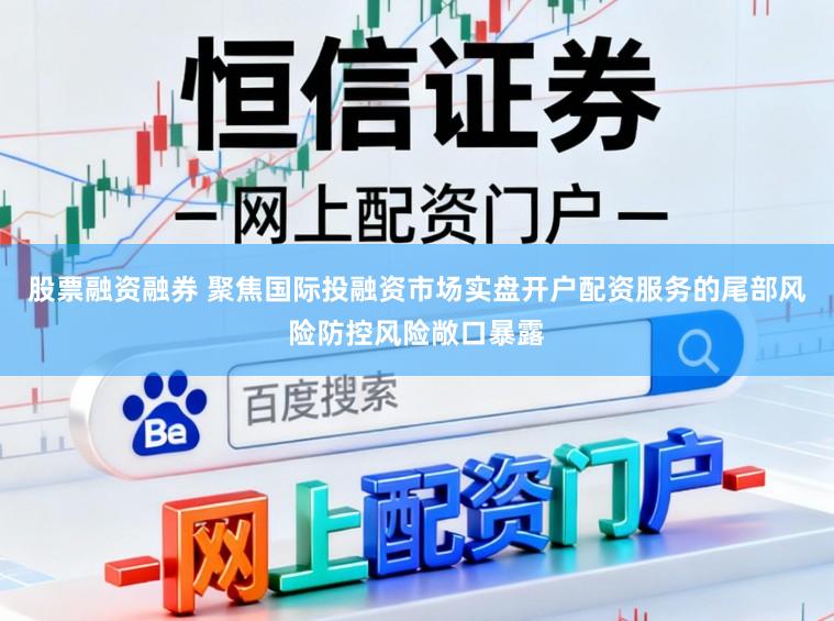 股票融资融券 聚焦国际投融资市场实盘开户配资服务的尾部风险防控风险敞口暴露