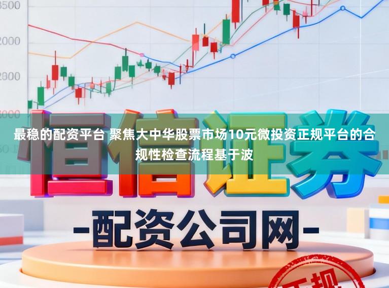 最稳的配资平台 聚焦大中华股票市场10元微投资正规平台的合规性检查流程基于波