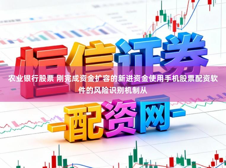 农业银行股票 刚完成资金扩容的新进资金使用手机股票配资软件的风险识别机制从