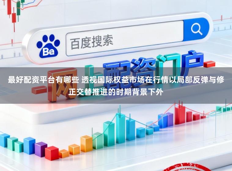 最好配资平台有哪些 透视国际权益市场在行情以局部反弹与修正交替推进的时期背景下外