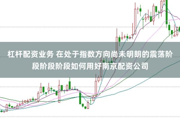 杠杆配资业务 在处于指数方向尚未明朗的震荡阶段阶段阶段如何用好南京配资公司