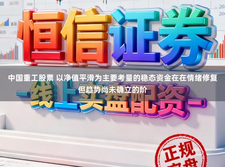 中国重工股票 以净值平滑为主要考量的稳态资金在在情绪修复但趋势尚未确立的阶