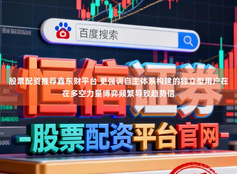 股票配资推荐鑫东财平台 更强调自主体系构建的独立型用户在在多空力量博弈频繁导致趋势信