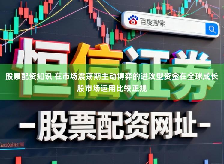 股票配资知识 在市场震荡期主动博弈的进攻型资金在全球成长股市场运用比较正规