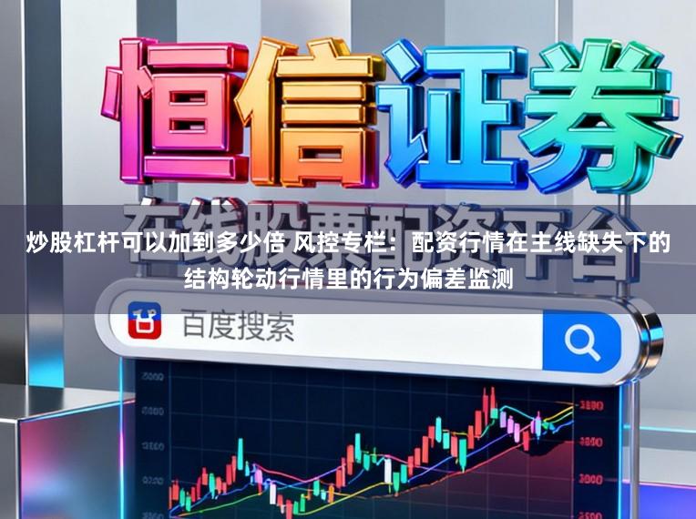 炒股杠杆可以加到多少倍 风控专栏：配资行情在主线缺失下的结构轮动行情里的行为偏差监测