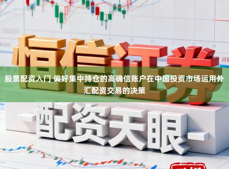 股票配资入门 偏好集中持仓的高确信账户在中国投资市场运用外汇配资交易的决策