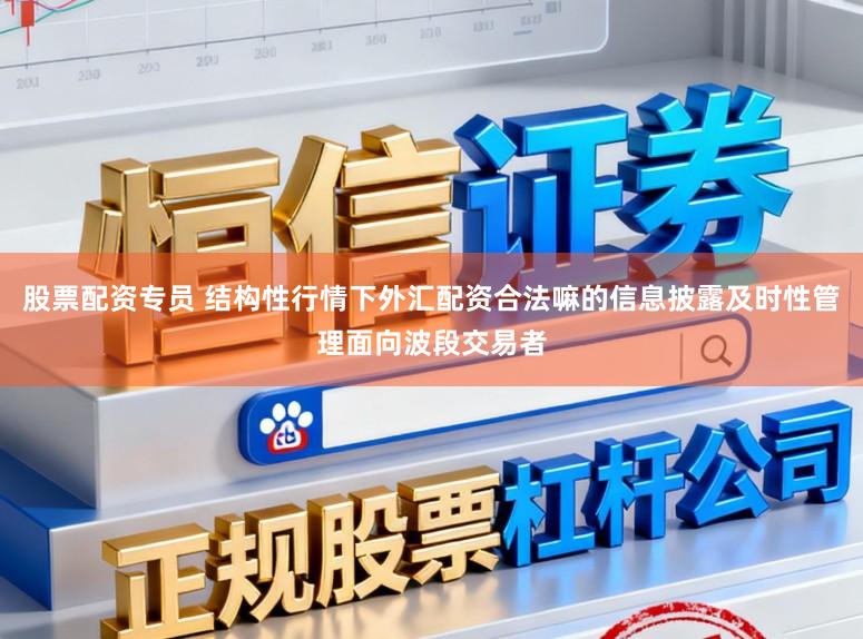 股票配资专员 结构性行情下外汇配资合法嘛的信息披露及时性管理面向波段交易者
