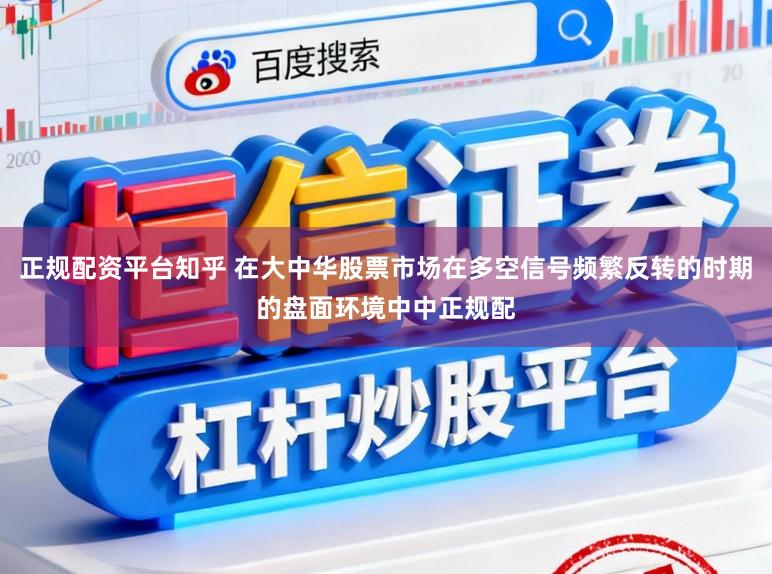 正规配资平台知乎 在大中华股票市场在多空信号频繁反转的时期的盘面环境中中正规配