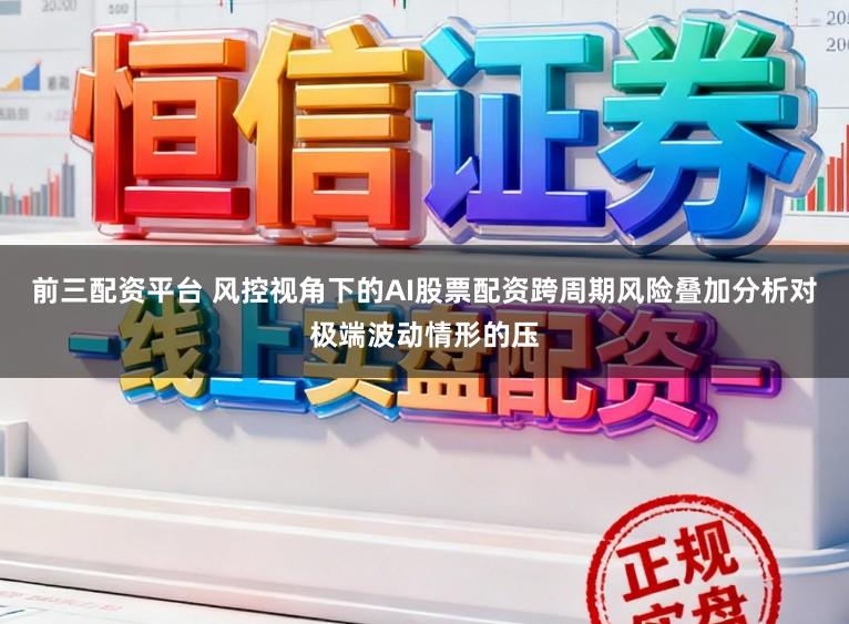 前三配资平台 风控视角下的AI股票配资跨周期风险叠加分析对极端波动情形的压