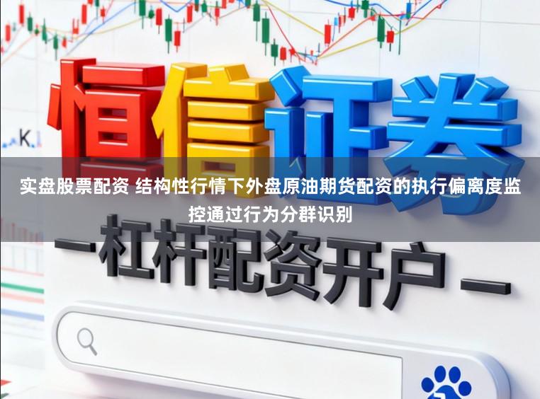 实盘股票配资 结构性行情下外盘原油期货配资的执行偏离度监控通过行为分群识别