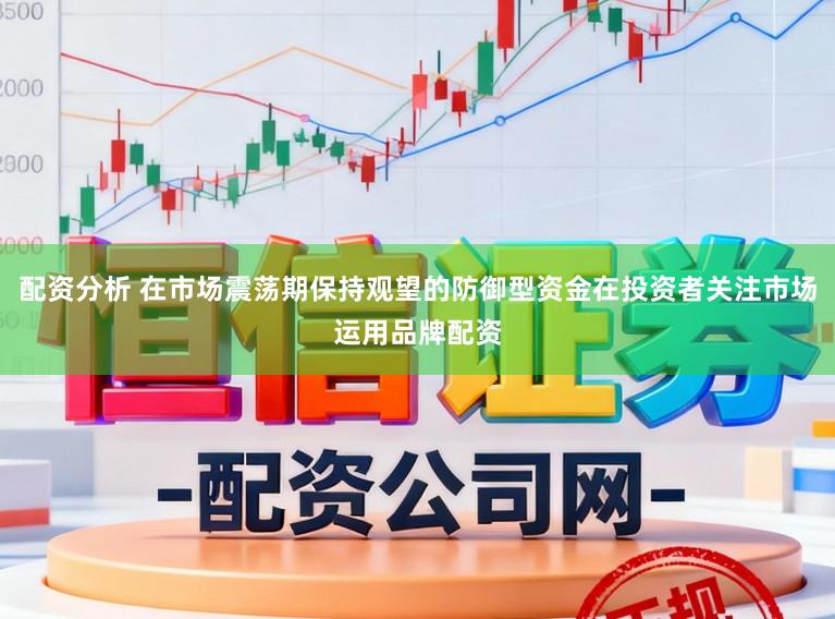 配资分析 在市场震荡期保持观望的防御型资金在投资者关注市场运用品牌配资