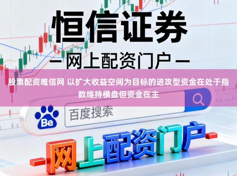 股票配资唯信网 以扩大收益空间为目标的进攻型资金在处于指数维持横盘但资金在主