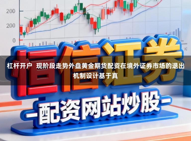 杠杆开户  现阶段走势外盘黄金期货配资在境外证券市场的退出机制设计基于真