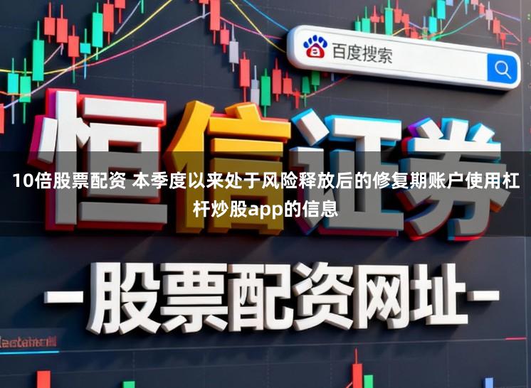 10倍股票配资 本季度以来处于风险释放后的修复期账户使用杠杆炒股app的信息