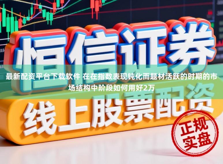 最新配资平台下载软件 在在指数表现钝化而题材活跃的时期的市场结构中阶段如何用好2万