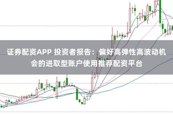 证券配资APP 投资者报告：偏好高弹性高波动机会的进取型账户使用推荐配资平台