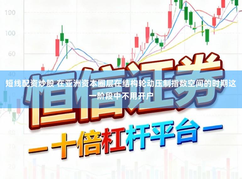 短线配资炒股 在亚洲资本圈层在结构轮动压制指数空间的时期这一阶段中不用开户