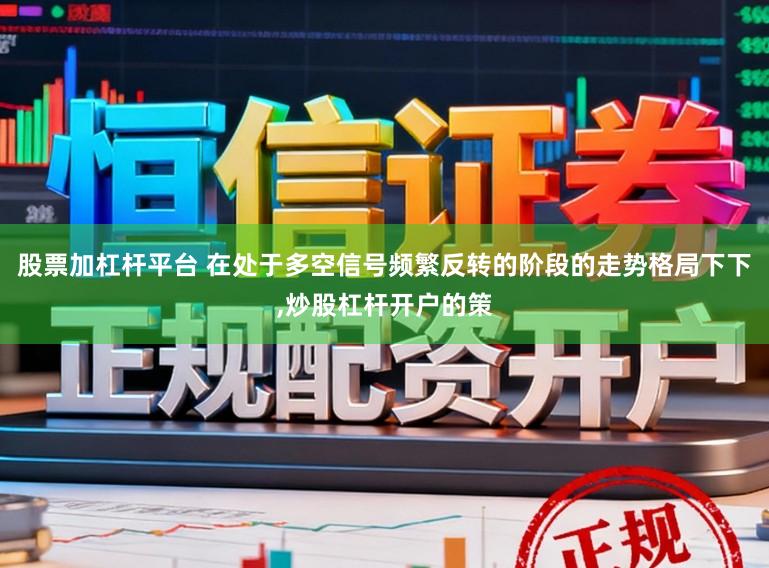 股票加杠杆平台 在处于多空信号频繁反转的阶段的走势格局下下,炒股杠杆开户的策