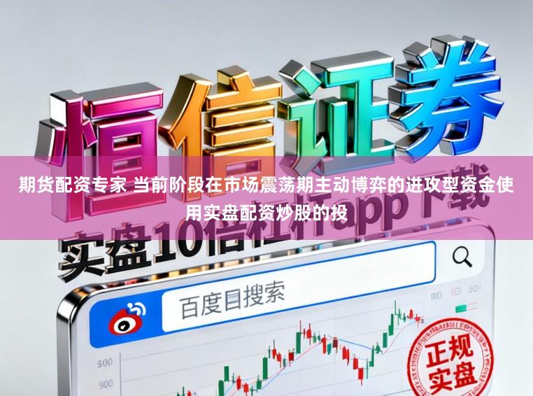 期货配资专家 当前阶段在市场震荡期主动博弈的进攻型资金使用实盘配资炒股的投