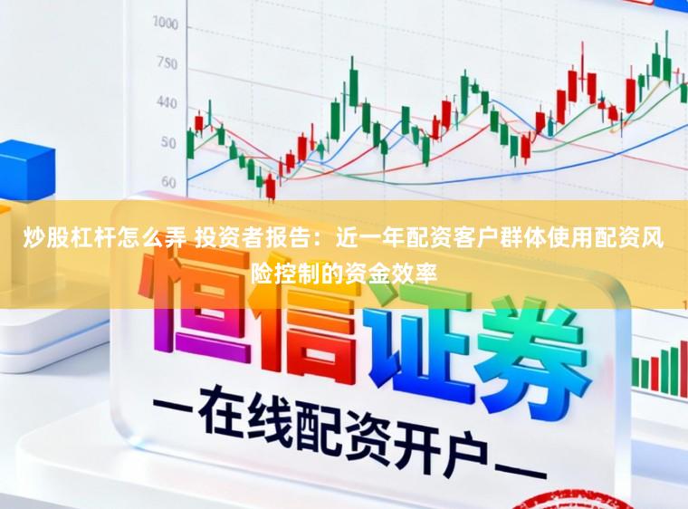 炒股杠杆怎么弄 投资者报告：近一年配资客户群体使用配资风险控制的资金效率
