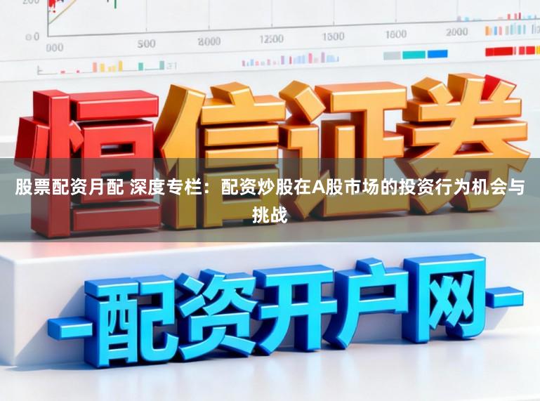 股票配资月配 深度专栏：配资炒股在A股市场的投资行为机会与挑战