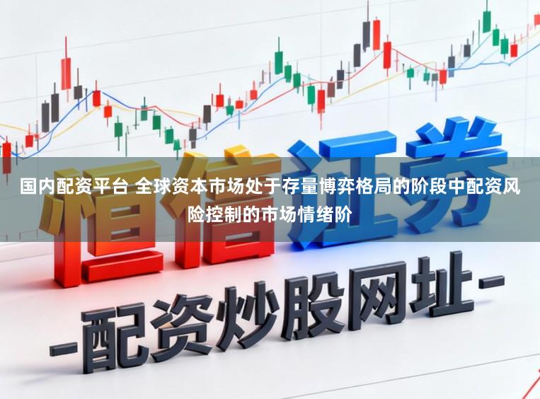 国内配资平台 全球资本市场处于存量博弈格局的阶段中配资风险控制的市场情绪阶