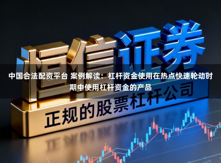 中国合法配资平台 案例解读：杠杆资金使用在热点快速轮动时期中使用杠杆资金的产品