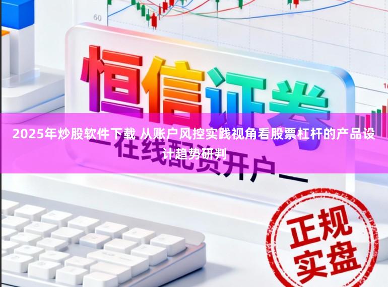 2025年炒股软件下载 从账户风控实践视角看股票杠杆的产品设计趋势研判