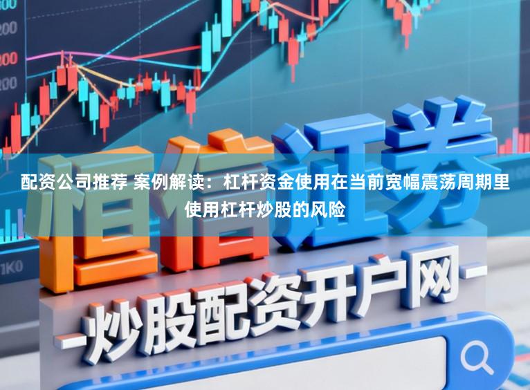 配资公司推荐 案例解读：杠杆资金使用在当前宽幅震荡周期里使用杠杆炒股的风险