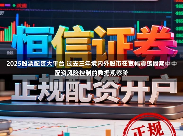 2025股票配资大平台 过去三年境内外股市在宽幅震荡周期中中配资风险控制的数据观察阶