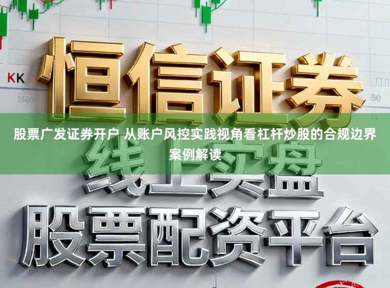 股票广发证券开户 从账户风控实践视角看杠杆炒股的合规边界案例解读
