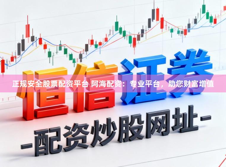正规安全股票配资平台 阿海配资：专业平台，助您财富增值