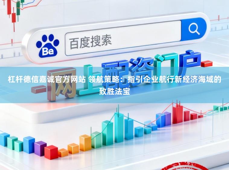 杠杆德信嘉诚官方网站 领航策略：指引企业航行新经济海域的致胜法宝