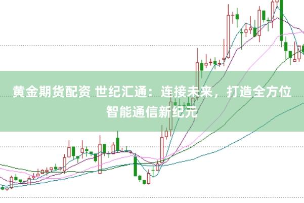 黄金期货配资 世纪汇通：连接未来，打造全方位智能通信新纪元