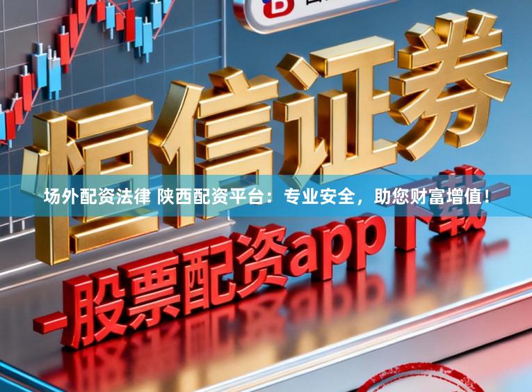 场外配资法律 陕西配资平台：专业安全，助您财富增值！
